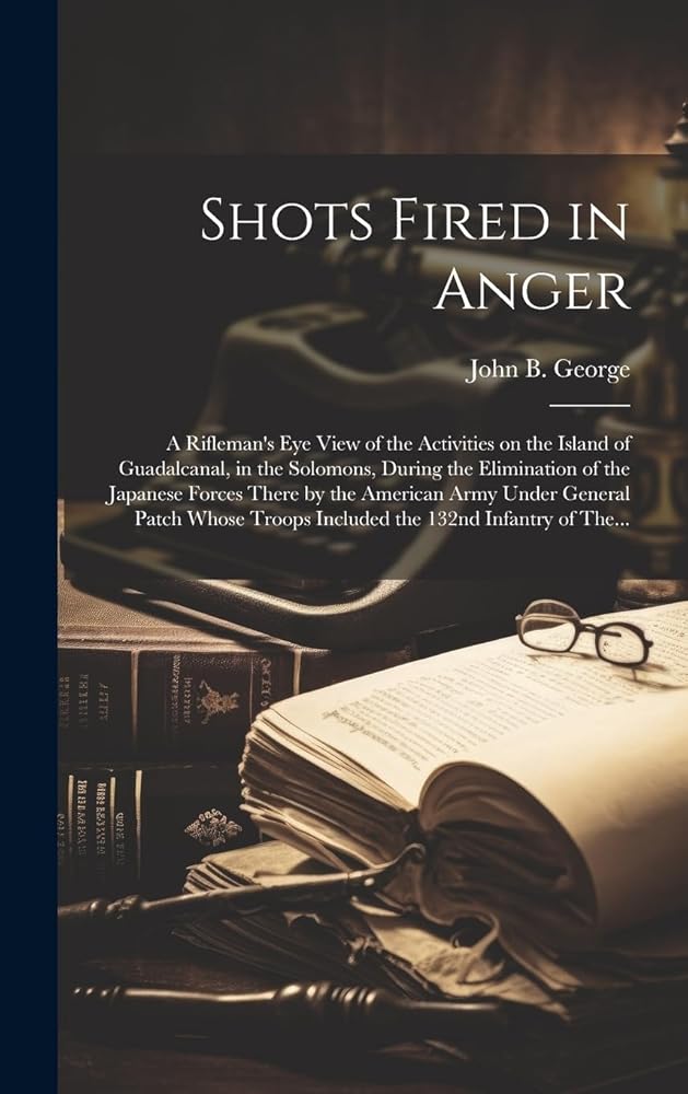 Shots Fired in Anger: A Rifleman's Eye View of the Activities on the Island of Guadalcanal, in the Solomons, During the Elimination of the Japanese ... Troops Included the 132nd Infantry of The... cover image