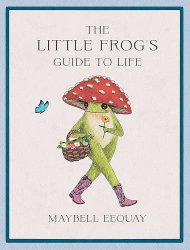 The Little Frog's Guide to Life: Love, Advice and Inspiration for Every Day from the Internet’s Beloved Mushroom Frog cover image